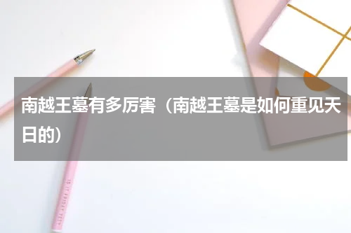 南越王墓有多厉害（南越王墓是如何重见天日的）