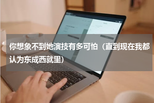 你想象不到她演技有多可怕（直到现在我都认为东成西就里）