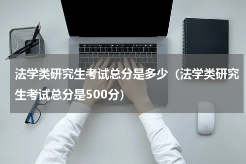 法学类研究生考试总分是多少（法学类研究生考试总分是500分）
