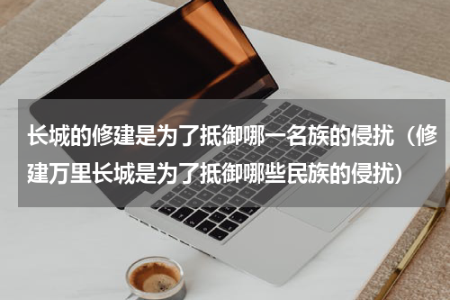 长城的修建是为了抵御哪一名族的侵扰（修建万里长城是为了抵御哪些民族的侵扰）