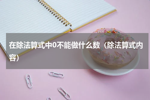 在除法算式中0不能做什么数（除法算式内容）