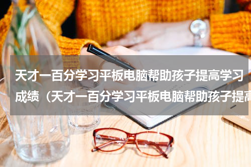 天才一百分学习平板电脑帮助孩子提高学习成绩（天才一百分学习平板电脑帮助孩子提高学习成绩）