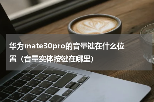 华为mate30pro的音量键在什么位置（音量实体按键在哪里）