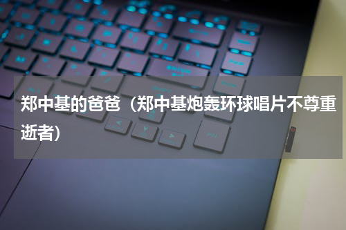 郑中基的爸爸（郑中基炮轰环球唱片不尊重逝者）