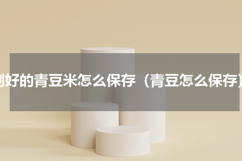 剥好的青豆米怎么保存（青豆怎么保存）