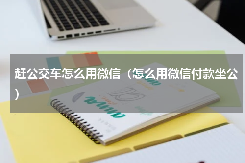 赶公交车怎么用微信（怎么用微信付款坐公）
