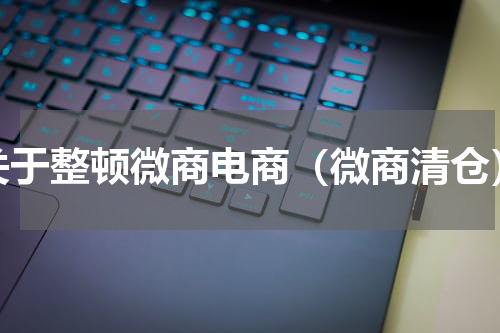 关于整顿微商电商（微商清仓）
