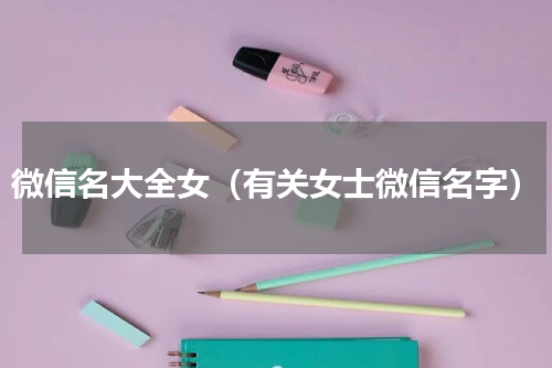 微信名大全女（有关女士微信名字）