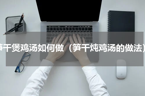 笋干煲鸡汤如何做（笋干炖鸡汤的做法）