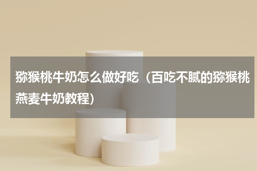 猕猴桃牛奶怎么做好吃（百吃不腻的猕猴桃燕麦牛奶教程）