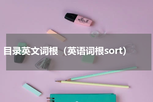 目录英文词根（英语词根sort）