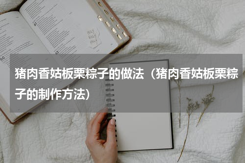 猪肉香姑板栗粽子的做法（猪肉香姑板栗粽子的制作方法）