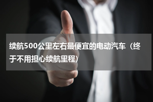 续航500公里左右最便宜的电动汽车（终于不用担心续航里程）