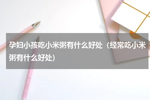 孕妇小孩吃小米粥有什么好处（经常吃小米粥有什么好处）