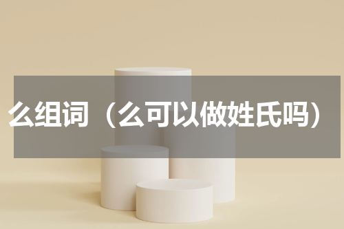 么组词（么可以做姓氏吗）