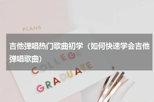 吉他弹唱热门歌曲初学（如何快速学会吉他弹唱歌曲）