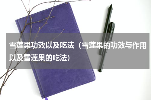 雪莲果功效以及吃法（雪莲果的功效与作用以及雪莲果的吃法）