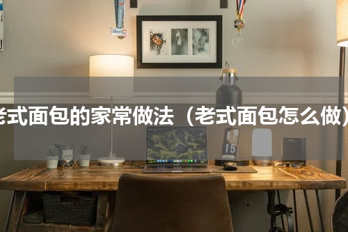 老式面包的家常做法（老式面包怎么做）