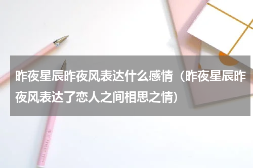 昨夜星辰昨夜风表达什么感情（昨夜星辰昨夜风表达了恋人之间相思之情）