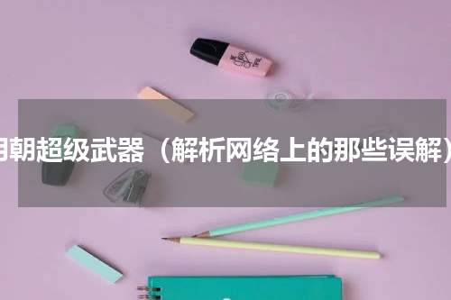 明朝超级武器（解析网络上的那些误解）