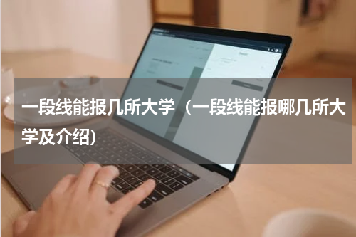 一段线能报几所大学（一段线能报哪几所大学及介绍）