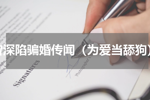 曾深陷骗婚传闻（为爱当舔狗）
