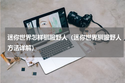 迷你世界怎样驯服野人（迷你世界驯服野人方法详解）