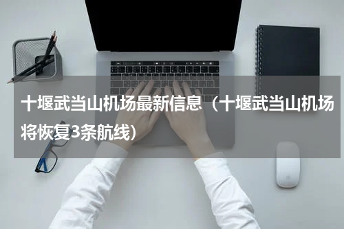 十堰武当山机场最新信息（十堰武当山机场将恢复3条航线）