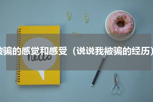 被骗的感觉和感受（说说我被骗的经历）