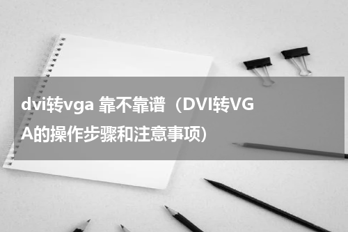 dvi转vga 靠不靠谱（DVI转VGA的操作步骤和注意事项）