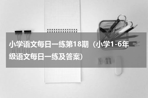 小学语文每日一练第18期（小学1-6年级语文每日一练及答案）
