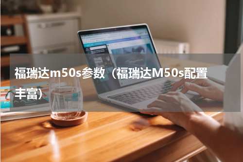福瑞达m50s参数（福瑞达M50s配置丰富）