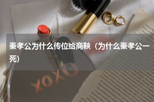 秦孝公为什么传位给商鞅（为什么秦孝公一死）