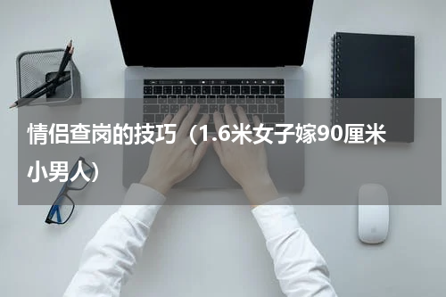 情侣查岗的技巧（1.6米女子嫁90厘米小男人）