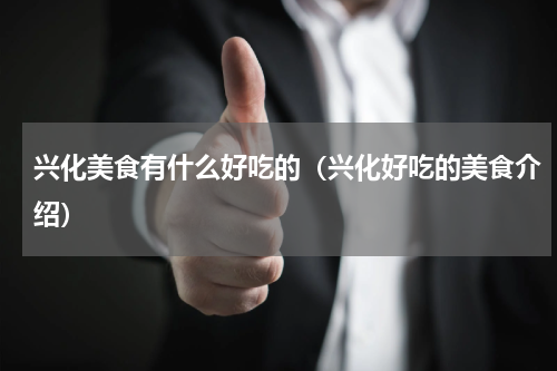 兴化美食有什么好吃的（兴化好吃的美食介绍）
