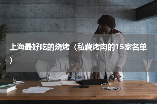 上海最好吃的烧烤（私藏烤肉的15家名单）