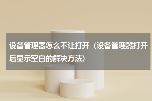设备管理器怎么不让打开（设备管理器打开后显示空白的解决方法）
