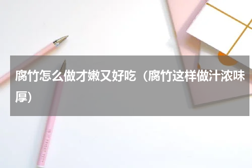 腐竹怎么做才嫩又好吃（腐竹这样做汁浓味厚）