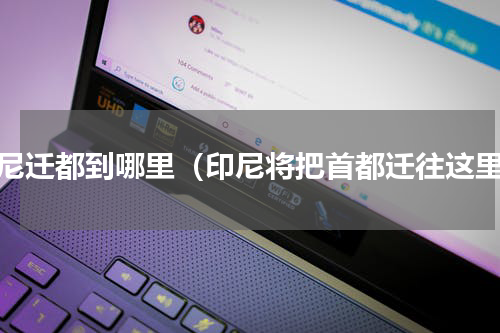 印尼迁都到哪里（印尼将把首都迁往这里）