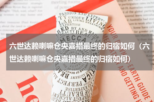 六世达赖喇嘛仓央嘉措最终的归宿如何（六世达赖喇嘛仓央嘉措最终的归宿如何）