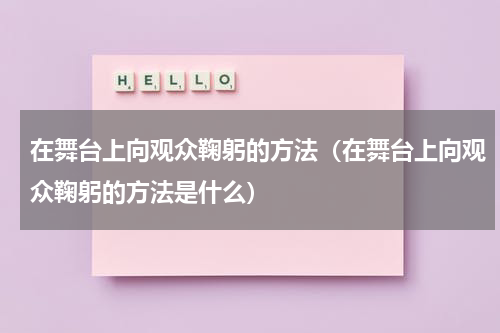 在舞台上向观众鞠躬的方法（在舞台上向观众鞠躬的方法是什么）
