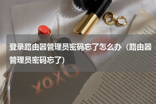 登录路由器管理员密码忘了怎么办（路由器管理员密码忘了）