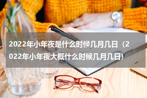2022年小年夜是什么时候几月几日（2022年小年夜大概什么时候几月几日）