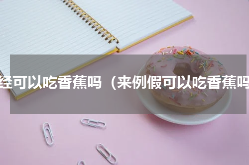 月经可以吃香蕉吗（来例假可以吃香蕉吗）