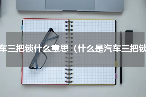 汽车三把锁什么意思（什么是汽车三把锁）
