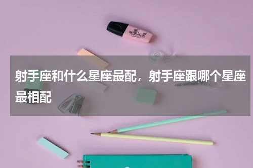 射手座和什么星座最配，射手座跟哪个星座最相配