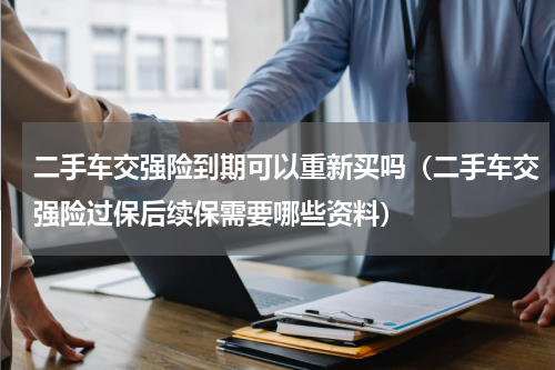 二手车交强险到期可以重新买吗（二手车交强险过保后续保需要哪些资料）
