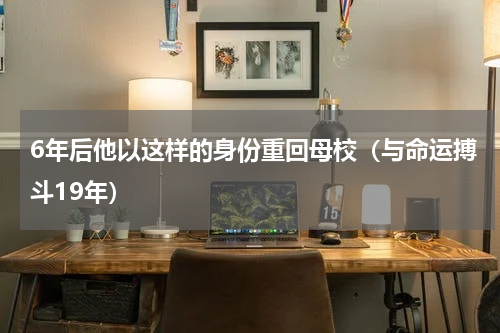 6年后他以这样的身份重回母校（与命运搏斗19年）