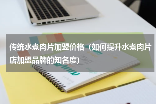 传统水煮肉片加盟价格（如何提升水煮肉片店加盟品牌的知名度）
