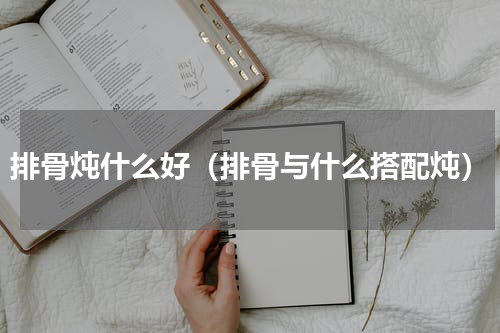 排骨炖什么好（排骨与什么搭配炖）